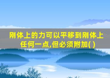 刚体上的力可以平移到刚体上任何一点,但必须附加( )